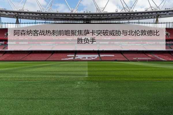 阿森纳客战热刺前瞻聚焦萨卡突破威胁与北伦敦德比胜负手