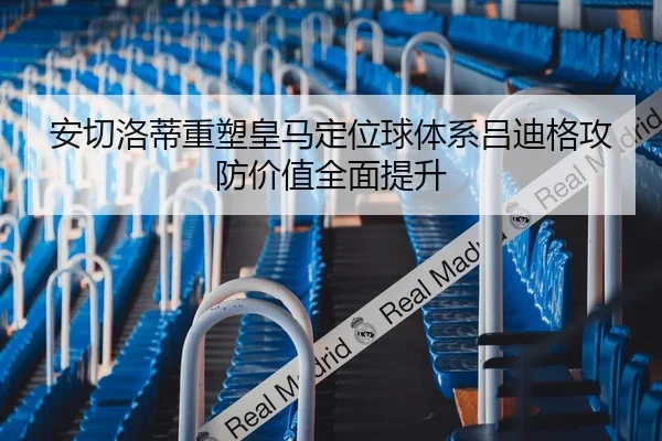 安切洛蒂重塑皇马定位球体系吕迪格攻防价值全面提升
