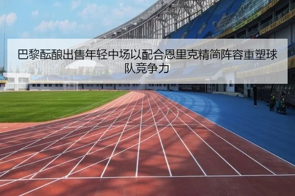 巴黎酝酿出售年轻中场以配合恩里克精简阵容重塑球队竞争力