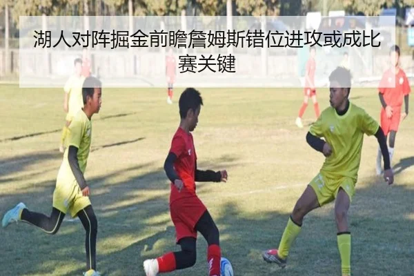湖人对阵掘金前瞻詹姆斯错位进攻或成比赛关键